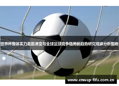 世界杯整体实力差距演变与全球足球竞争格局新趋势研究观察分析前瞻 世界杯整体实力差距演变与全球足球竞争格局新趋势研究观察分析前瞻